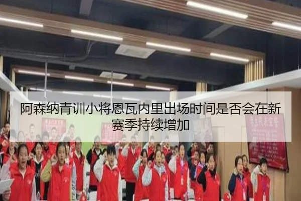 阿森纳青训小将恩瓦内里出场时间是否会在新赛季持续增加