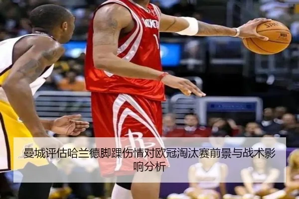 曼城评估哈兰德脚踝伤情对欧冠淘汰赛前景与战术影响分析