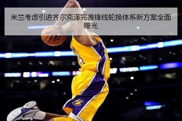 米兰考虑引进齐尔克泽完善锋线轮换体系新方案全面曝光
