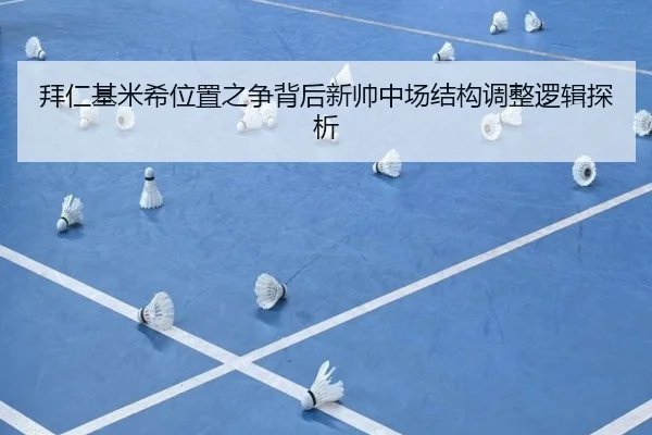 拜仁基米希位置之争背后新帅中场结构调整逻辑探析