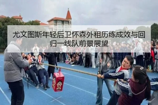 尤文图斯年轻后卫怀森外租历练成效与回归一线队前景展望