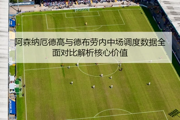 阿森纳厄德高与德布劳内中场调度数据全面对比解析核心价值