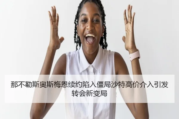 那不勒斯奥斯梅恩续约陷入僵局沙特高价介入引发转会新变局