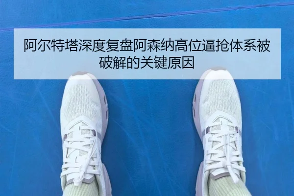 阿尔特塔深度复盘阿森纳高位逼抢体系被破解的关键原因