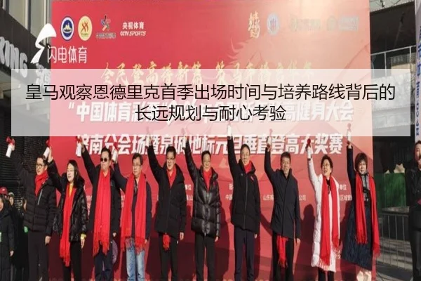 皇马观察恩德里克首季出场时间与培养路线背后的长远规划与耐心考验