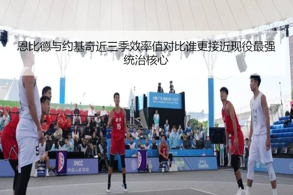 恩比德与约基奇近三季效率值对比谁更接近现役最强统治核心