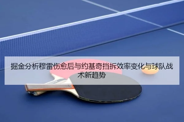 掘金分析穆雷伤愈后与约基奇挡拆效率变化与球队战术新趋势