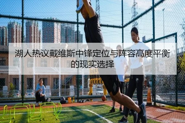 湖人热议戴维斯中锋定位与阵容高度平衡的现实选择