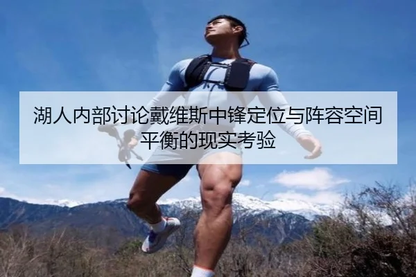 湖人内部讨论戴维斯中锋定位与阵容空间平衡的现实考验