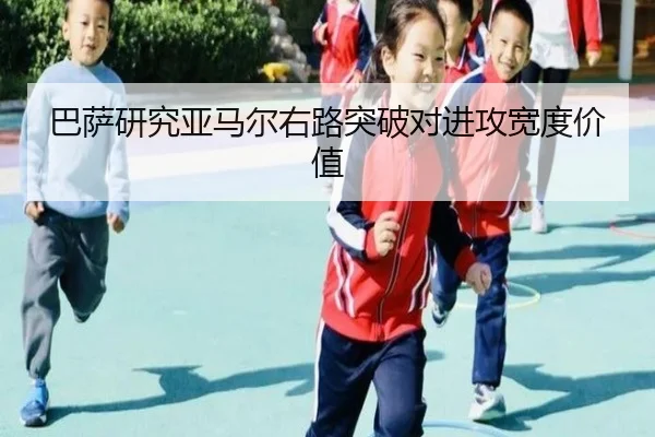 巴萨研究亚马尔右路突破对进攻宽度价值