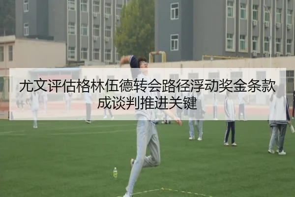 尤文评估格林伍德转会路径浮动奖金条款成谈判推进关键