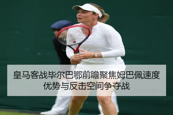 皇马客战毕尔巴鄂前瞻聚焦姆巴佩速度优势与反击空间争夺战