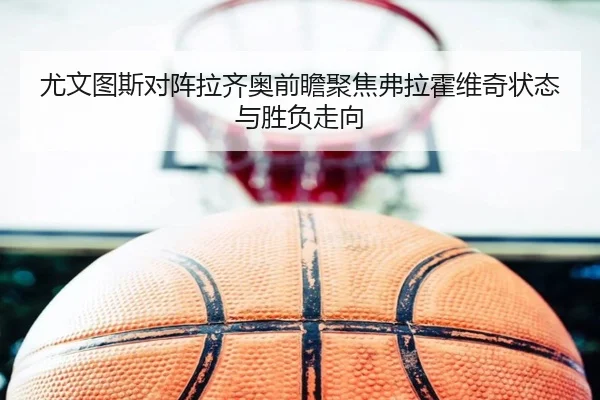 尤文图斯对阵拉齐奥前瞻聚焦弗拉霍维奇状态与胜负走向